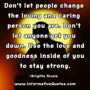 Don't let people change the loving and caring person you are ...